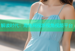 解读时代：海角网视新视角视频平台