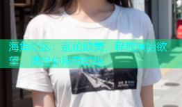 海角社区：乱伦欧美，释放原始欲望，满足你所有幻想