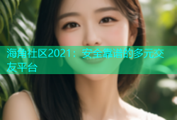 海角社区2021：安全靠谱的多元交友平台