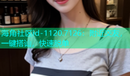 海角社区id-1120.7126：附近交友，一键搭讪，快速脱单