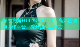 探索海角HJ4DB5.YTOP：高效管理与协作平台，提升团队生产力