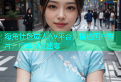 海角社区成人AV平台，精选国产影片，尽享视觉盛宴