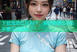 下载海角社区APP，享受便捷互动和丰富生活服务
