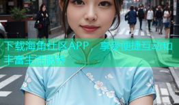 下载海角社区APP，享受便捷互动和丰富生活服务