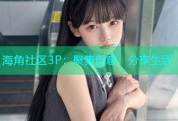海角社区3P：聚集创意，分享生活