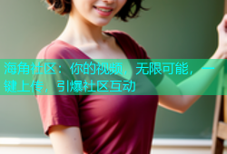 海角社区：你的视频，无限可能，一键上传，引爆社区互动