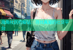 海角社区约爱站：寻找真爱的社交平台