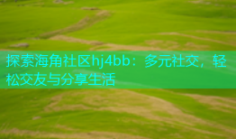 探索海角社区hj4bb：多元社交，轻松交友与分享生活