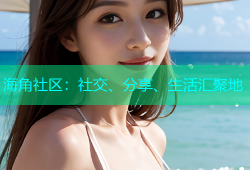 海角社区：社交、分享、生活汇聚地
