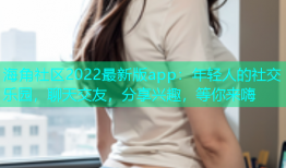 海角社区2022最新版app：年轻人的社交乐园，聊天交友，分享兴趣，等你来嗨