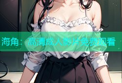 海角：高清成人影片免费观看