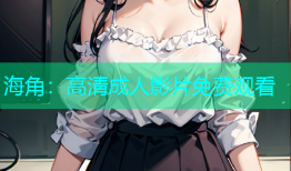 海角：高清成人影片免费观看