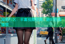 海角社区：丰富视频资源，随时在线播放