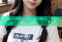 hjdb1b海角：探索海岸魅力，发现新视界