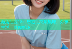 海角社区18：您的社交聚集地，分享生活、发现新趣