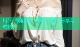 hjf3e海角社区：真实互动、分享与成长