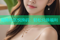 海角社区悦换码：轻松兑换福利