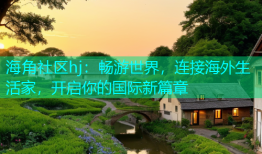 海角社区hj：畅游世界，连接海外生活家，开启你的国际新篇章