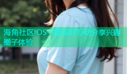 海角社区IOS下载实时互动分享兴趣圈子体验