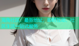 海角社区：最新地址，即时互动，社区生活一站式服务
