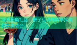 探索海角社区：亲子互动与科学探索的完美结合