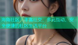 海角社区：丰富社交、多元互动、安全便捷的社区生活平台