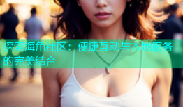 探索海角社区：便捷互动与本地服务的完美结合