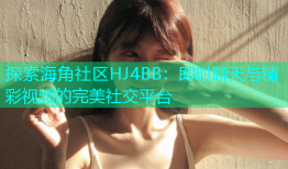 探索海角社区HJ4BB：即时聊天与精彩视频的完美社交平台