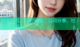 海角社区：实时观看、互动分享、社区互动平台