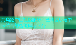海角路中山社区服务：全科医疗与中医结合的智能健康平台