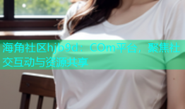 海角社区hjb9d：COm平台，聚焦社交互动与资源共享