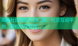 海角社区我的大白二姐：社交互动平台，轻松结交好友