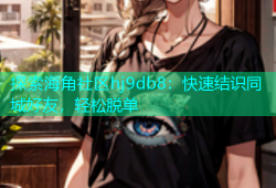 探索海角社区hj9db8：快速结识同城好友，轻松脱单