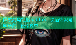 探索海角社区hj9db8：快速结识同城好友，轻松脱单