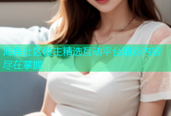 海角社区楼主精选互动平台精彩内容尽在掌握