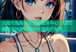北海市海角社区卫生服务中心：您的健康守护者，提供优质医疗服务