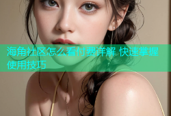 海角社区怎么看付费详解 快速掌握使用技巧