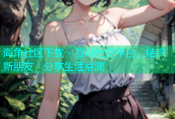 海角社区下载 - 互动社交平台，结识新朋友，分享生活点滴