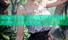 海角社区下载 - 互动社交平台，结识新朋友，分享生活点滴