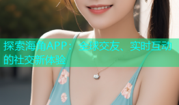 探索海角APP：全球交友、实时互动的社交新体验