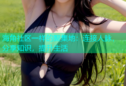海角社区一样的聚集地：连接人脉，分享知识，提升生活