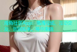 海角社区App：高清视频、互动交友，告别孤单，等你来嗨.