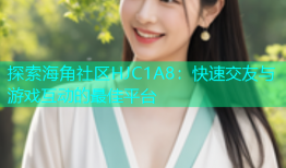 探索海角社区HJC1A8：快速交友与游戏互动的最佳平台