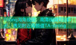 strong海角视频：高清视频交友聊天，遇见附近高颜值TA-strong