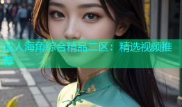 成人海角综合精品二区：精选视频推荐