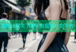 海角社区关了嘛？发现新社交平台