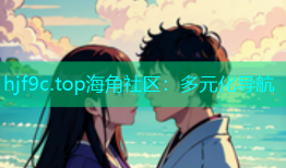 hjf9c.top海角社区：多元化导航