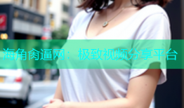 海角肏逼网：极致视频分享平台