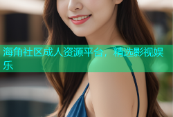 海角社区成人资源平台，精选影视娱乐