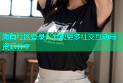 海角社区登录，发现更多社交互动与资源分享